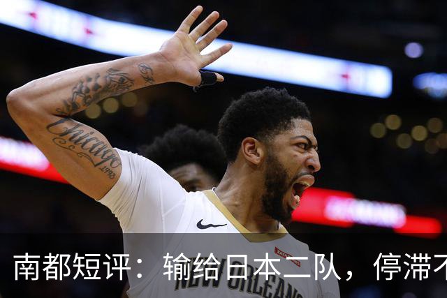 南都短评：输给日本二队，停滞不前的中国男篮正在亚洲掉队